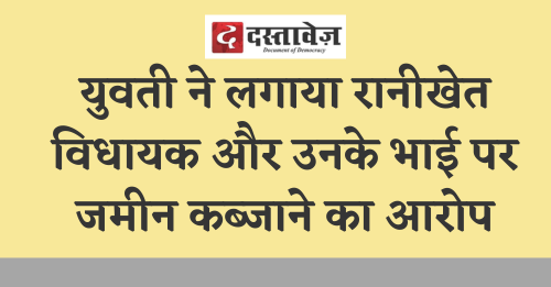 युवती ने लगाया रानीखेत विधायक और उनके भाई पर जमीन कब्जाने का आरोप